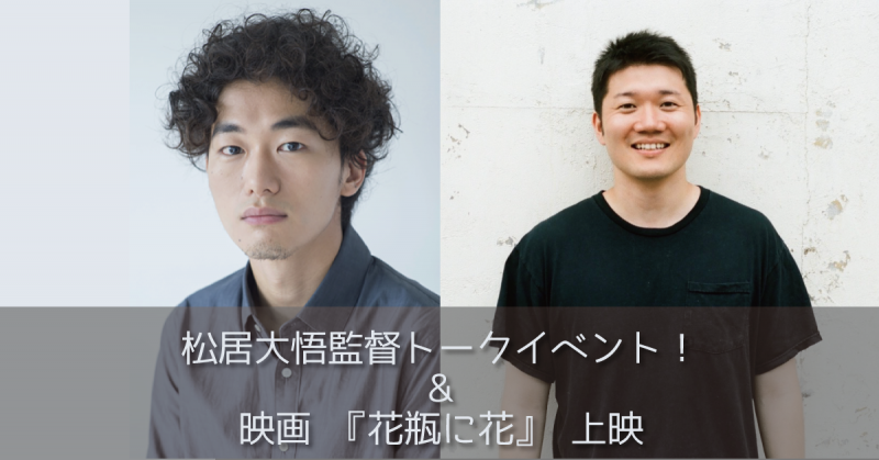 【SSFF&ASIA連動企画】松居大悟監督トークイベント！＆映画『花瓶に花』上映【フェローズ】】
