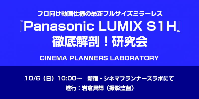最新一眼レフカメラ『Panasonic LUMIX S1H』徹底解剖！研究会 ＠シネマプランナーズラボ