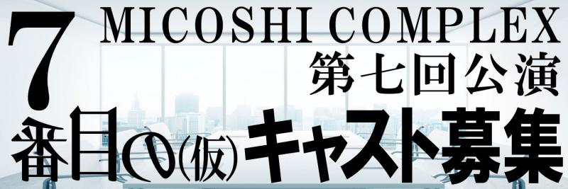 MICOSHI COMPLEX 第七回公演「７番目の（仮）」キャスト募集！！！