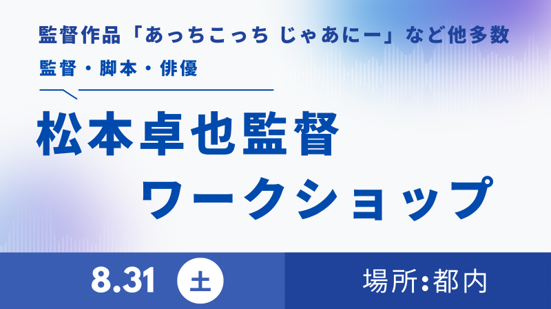 ★満席、キャンセル待ち★【8月31日(土) 開催 松本卓也監督ワークショップ】