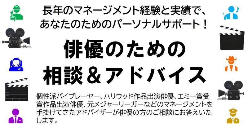 「俳優のための相談＆アドバイス」長年のマネージメント経験と実績であなたをパーソナルサポート。個性派バイプレーヤー、ハリウッド作品出演俳優、エミー賞受賞作品出演俳優、元メジャーリーガーなどのマネージメントを手掛けてきた俳優アドバイザーがあなたのご相談をお受けいたします。